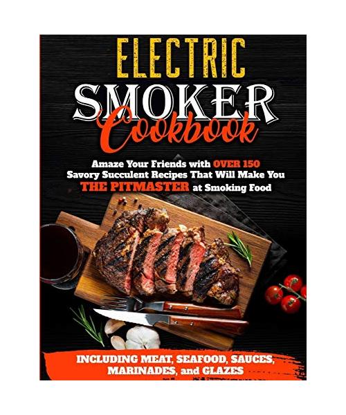 Electric Smoker Cookbook: Amaze Your Friends with Over 150 Savory Succulent Recipes that Will Make You THE PITMASTER at Smoking Food - Including