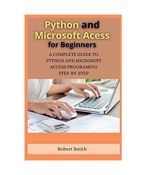 Python and Microsoft Access for Beginners: A Complete Guide to Python and Microsoft Access Programing Step-By-Step