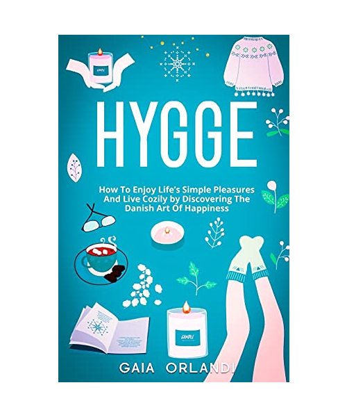 Hygge: How To Enjoy Life's Simple Pleasures And Live Cozily by Discovering The Danish Art Of Happiness