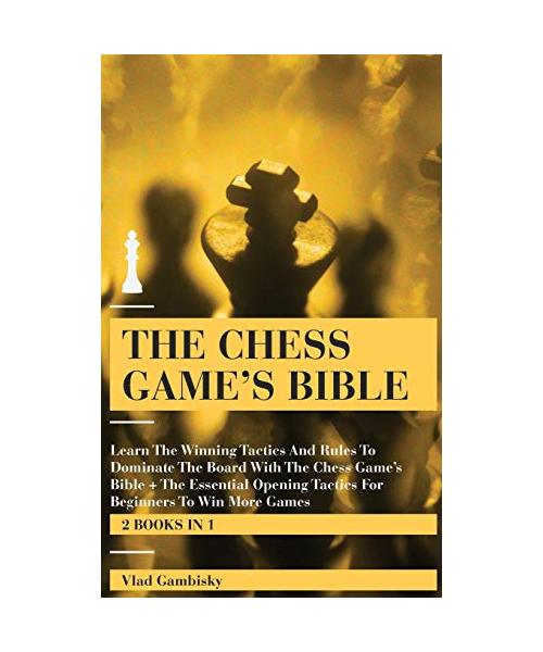 The Chess Game's Bible: Learn The Winning Tactics And Rules To Dominate The Board With The Chess Game's Bible + The Essential Opening Tactics
