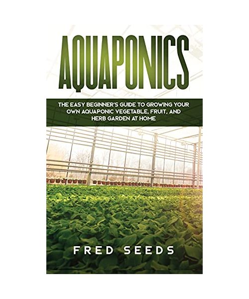 Aquaponics: The Easy Beginner's Guide to Growing Your Own Aquaponic Vegetable, Fruit, and Herb Garden at Home