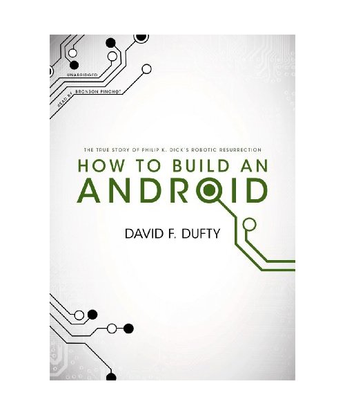 How to Build an Android: The True Story of Philip K. Dick's Robotic Resurrection