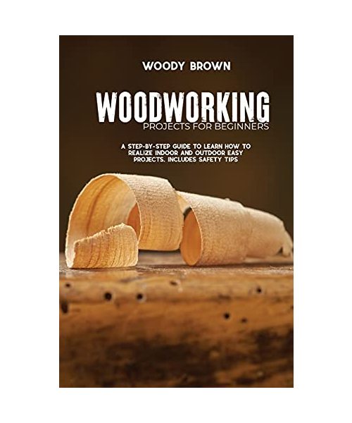 Woodworking Projects for Beginners: A Step-by-Step Guide to Learn How to Realize Indoor and Outdoor Easy Projects. Includes Safety Tips