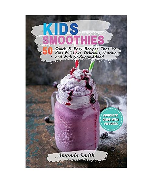 Kids Smoothies: 50 Quick & Easy Recipes That Your Kids Will Love, Delicious, Nutritious and With No-Sugar-Added (2nd edition)