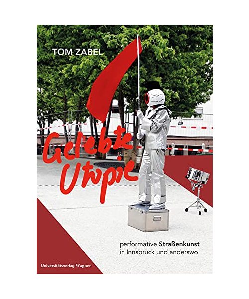 Gelebte Utopie: Performative Straßenkunst in Innsbruck und anderswo. Mit einleitenden Texten von Thomas Hahn