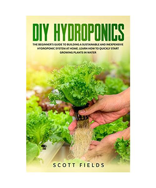 DIY Hydroponics: The Beginner's Guide To Building A Sustainable And Inexpensive Hydroponic System At Home. Learn How To Quickly Start G