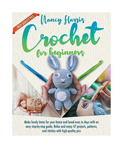 Crochet for Beginners: Make Lovely Items for Your Home and Loved Ones in Days With an Easy Step-by-Step Guide. Relax and Enjoy 47 Projects, P