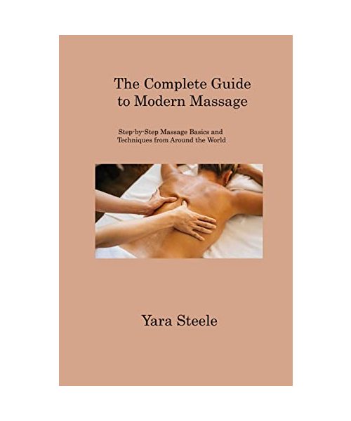 The Complete Guide to Modern Massage: Step-by-Step Massage Basics and Techniques from Around the World