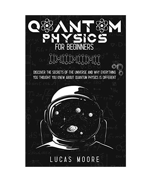 Quantum Physics For Beginners.: Discover The Secrets Of The Universe And Why Everything You Thought You Knew About Quantum Physics Is Different...