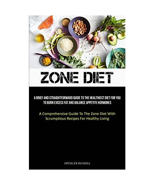 Zone Diet: A Brief And Straightforward Guide To The Healthiest Diet For You To Burn Excess Fat And Balance Appetite Hormones (A C