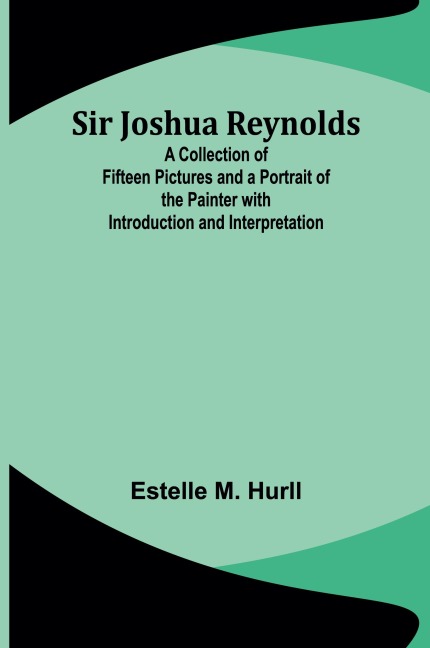 Sir Joshua Reynolds; A Collection of Fifteen Pictures and a Portrait of the Painter with Introduction and Interpretation