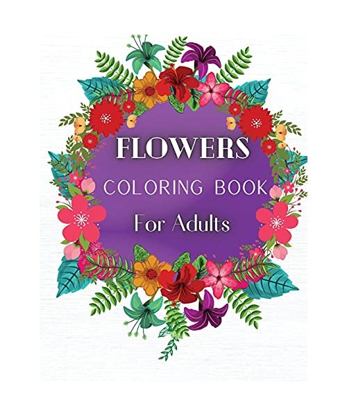 Flowers Coloring Book For Adults: An Adult Coloring Book Featuring 40 of the Most Beautiful Flowers Stress Relieving Flower Designs for Relaxation