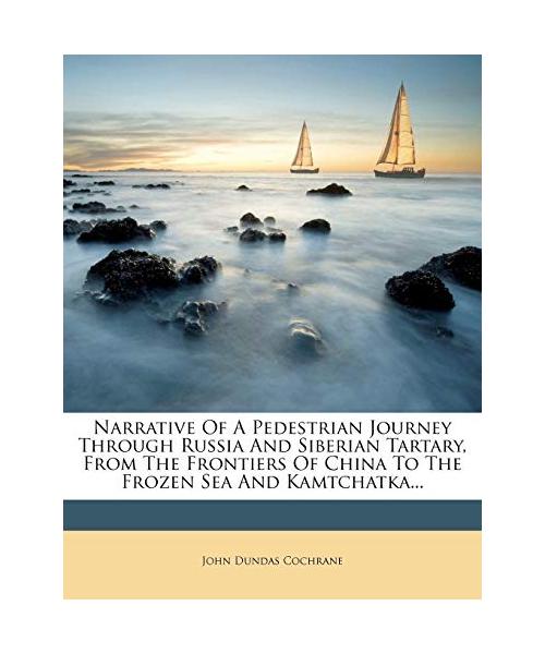 Narrative of a Pedestrian Journey Through Russia and Siberian Tartary, from the Frontiers of China to the Frozen Sea and Kamtchatka...