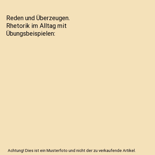 Reden und Überzeugen. Rhetorik im Alltag mit Übungsbeispielen