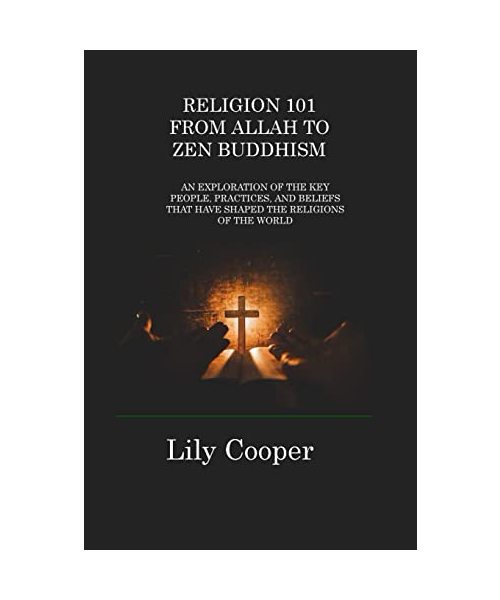 Religion 101 from Allah to Zen Buddhism: An Exploration of the Key People, Practices, and Beliefs That Have Shaped the Religions of the World
