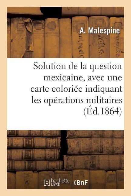 Solution de la question mexicaine, avec une carte coloriée indiquant les opérations militaires