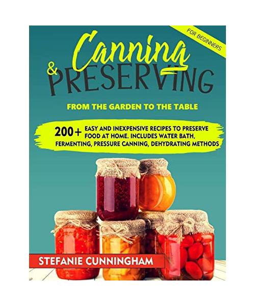 Canning and Preserving for Beginners: From The Garden To The Table. 200+ Easy And Inexpensive Recipes To Preserve Food At Home. Includes Water Bath, F
