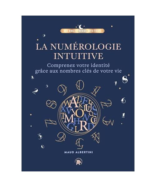 La Numérologie intuitive: Comprenez votre identité grâce aux nombres clés de votre vie !
