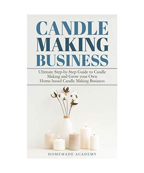Candle Making Business: The Ultimate Step-by-Step Guide to Candle Making and Grow your Own Home-based Candle Making Business