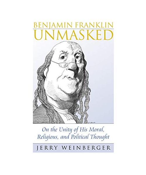 Benjamin Franklin Unmasked: On the Unity of His Moral, Religious, and Political Thought