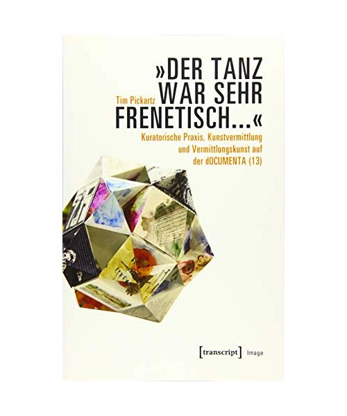 'Der Tanz war sehr frenetisch...' - Kuratorische Praxis, Kunstvermittlung und Vermittlungskunst auf der dOCUMENTA (13)