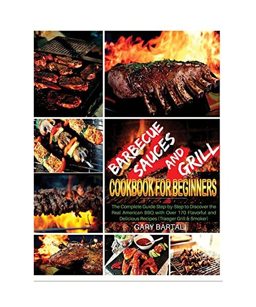 Barbecue Sauces and Grill Cookbook For Beginners: The Complete Guide Step-by-Step to Discover the Real American BBQ with Over 170 Flavorful and Delici