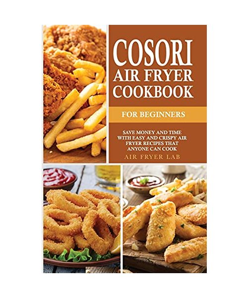 Cosori Air Fryer Cookbook for Beginners: Save Money and Time with Easy and Crispy Air Fryer Recipes that Anyone Can Cook