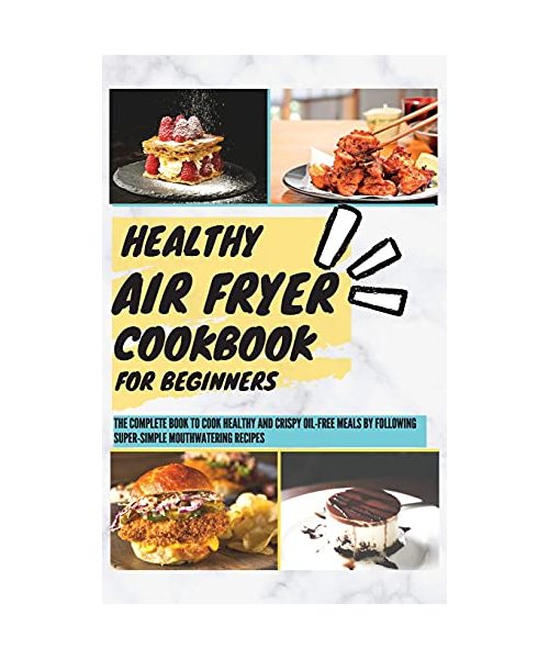 Healthy Air Fryer Cookbook For Beginners: The Complete Book To Cook Healthy And Crispy Oil-Free Meals By Following Super-Simple Mouthwatering Recipes