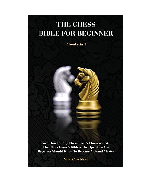 The Chess Bible for Beginners: Learn How To Play Chess Like A Champion With The Chess Game's Bible + The Openings Any Beginner Should Know To Become