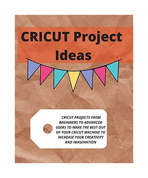 Cricut Project Ideas: Cricut Projects from Beginners to Advanced Users to Make the Best Out of Your Cricut Machine to Increase Your Creativi