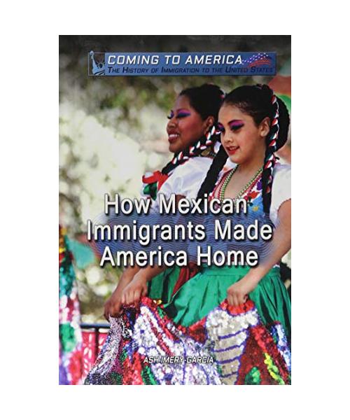 How Mexican Immigrants Made America Home (Coming to America: The History of Immigration to the United States)