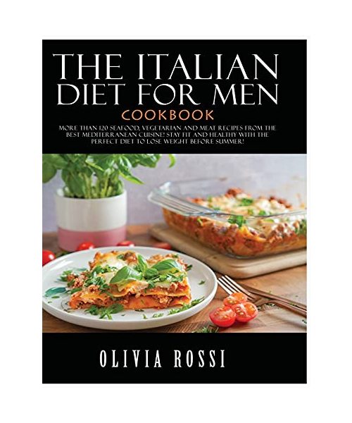 Italian Diet for Men Cookbook: More than 120 seafood, vegetarian and meat recipes from the Best mediterranean cuisine! Stay FIT and HEALTHY with the perfect diet to lose weight before summer!
