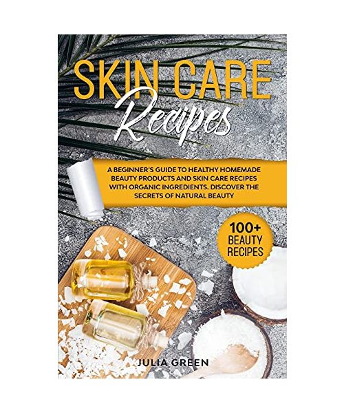 Skin Care Recipes: A Beginner's Guide to Healthy Homemade Beauty Products and Skin Care Recipes with Organic Ingredients. Discover the Se