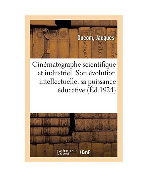 Cinématographe Scientifique Et Industriel. Evolution Intellectuelle, Puissance Éducative Et Morale.