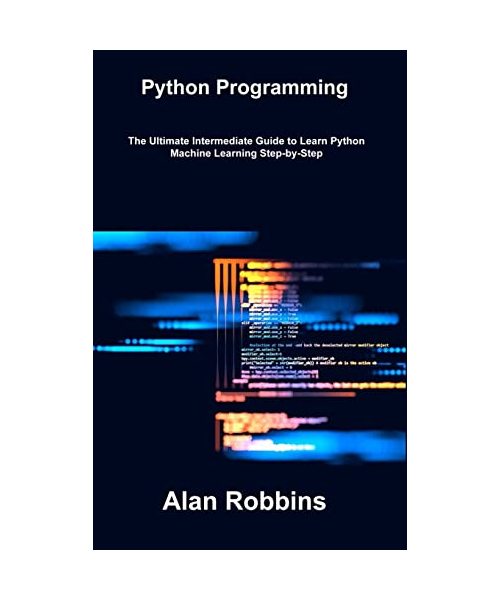 Python Programming: The Ultimate Intermediate Guide to Learn Python Machine Learning Step-by-Step