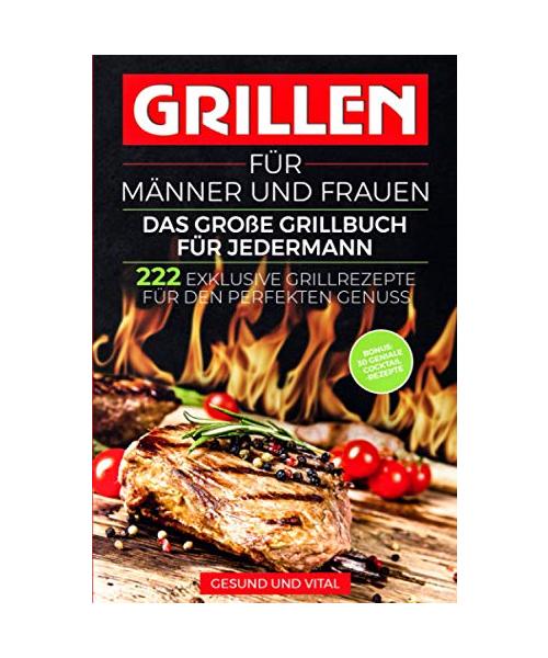 Grillen für Männer und Frauen - das große Grillbuch für Jedermann: 222 exklusive Grillrezepte für den perfekten Genuss - BONUS: 30 geniale Cocktail Rezepte für den besonderen Grillabend