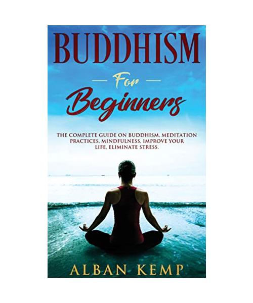 Buddhism for Beginners: The Complete Guide on Buddhism, Meditation Practices, Mindfulness, Improve Your Life, Eliminate Stress.: The Complete