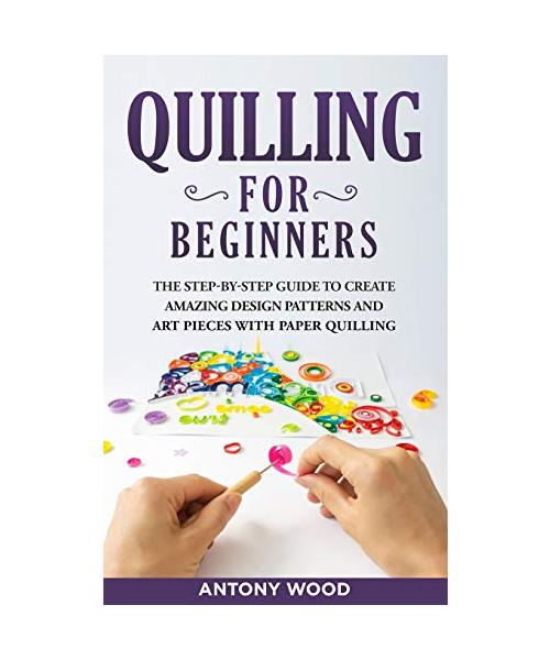 Quilling for Beginners: The step-by-step guide to create amazing design patterns and art pieces with paper quilling
