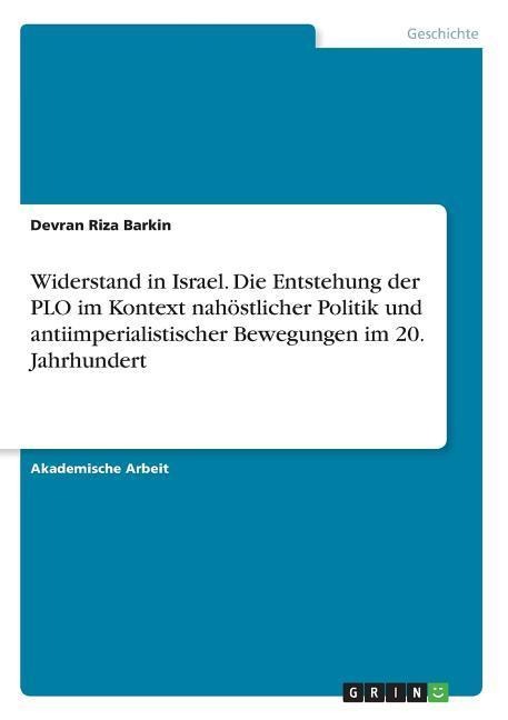 Widerstand in Israel. Die Entstehung der PLO im Kontext nahöstlicher Politik und antiimperialistischer Bewegungen im 20. Jahrhundert