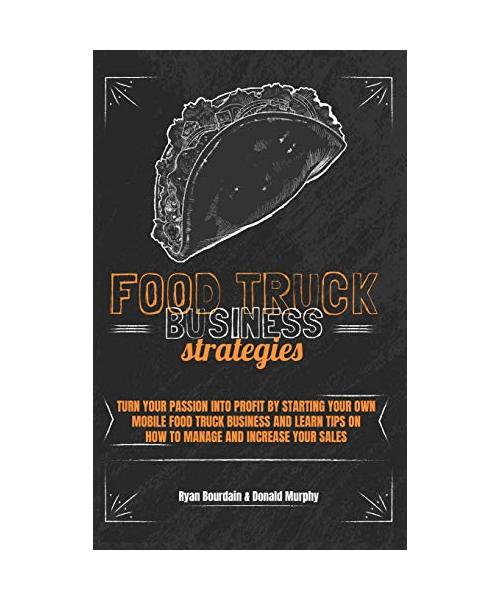 Food Truck Business Strategies: Turn Your Passion Into Profit By Starting Your Own Mobile Food Truck Business And Learn Tips On How To Manage And Incr