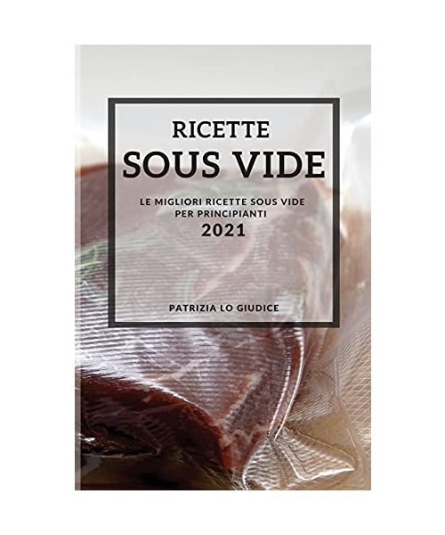 Ricette Sous Vide 2021 (Sous Vide Recipes Italian Edition): Le Migliori Ricette Sous Vide Per Principianti