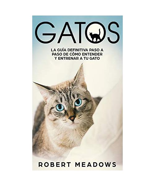 Gatos: La Guía Definitiva Paso a Paso de Cómo Entender y Entrenar a tu Gato