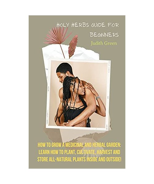 Holy Herbs Guide for Beginners: How To Grow A Medicinal And Herbal Garden: Learn How To Plant, Cultivate, Harvest And Store All-Natural Plants Inside