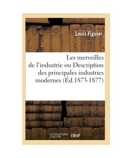 Les Merveilles de l'Industrie Ou Description Des Principales Industries Modernes (Éd.1873-1877)