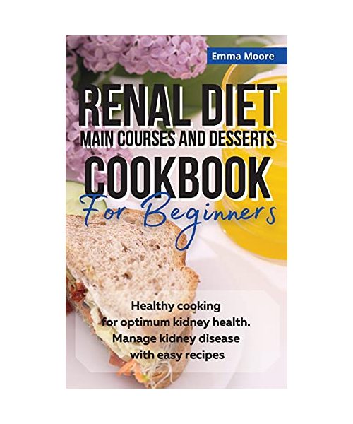 Renal Diet Main Courses and Desserts Cookbook for Beginners: Healthy cooking for optimum kidney health. Manage kidney disease with easy recipes