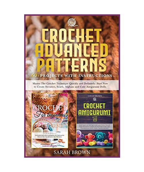 Crochet Advanced Patterns: Master The Crochet Technique Quickly and Definitely. Start Now to Create Sweaters, Scarfs, Afghans and Cute Amigurumi