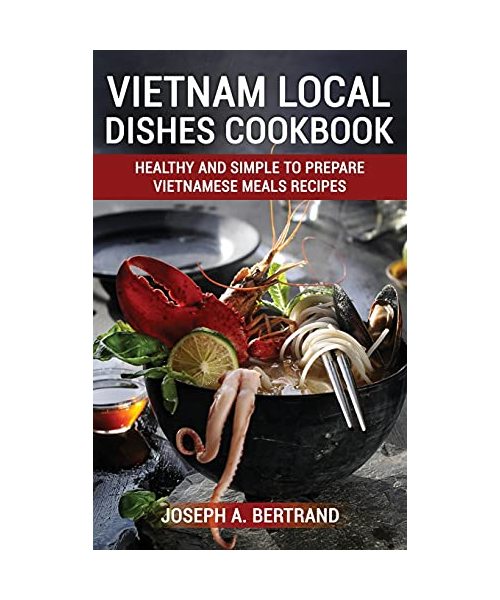 Vietnam Local Dishes Cookbook: Healthy And Simple To Prepare Vietnamese Meals recipes