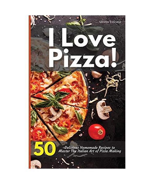 I Love Pizza! 50 Delicious Homemade Recipes to Master The Italian Art of Pizza Making