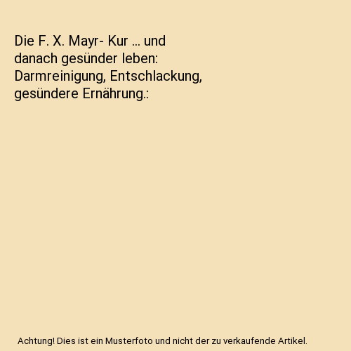 Die F. X. Mayr- Kur ... und danach gesünder leben: Darmreinigung, Entschlackung, gesündere Ernährung.