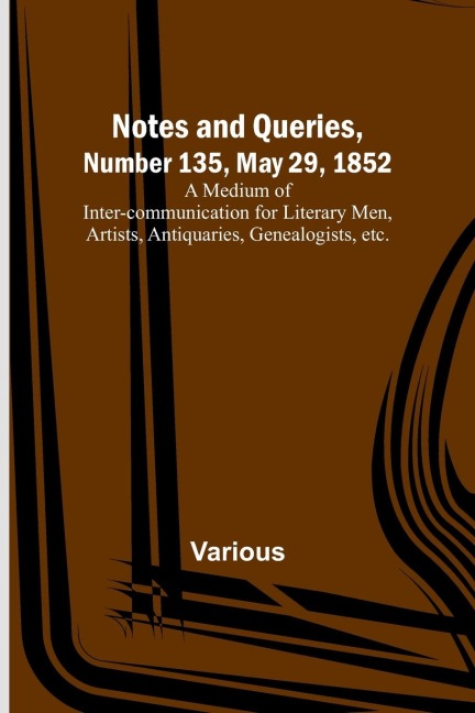 Notes and Queries, Number 135, May 29, 1852 ; A Medium of Inter-communication for Literary Men, Artists, Antiquaries, Genealogists, etc.